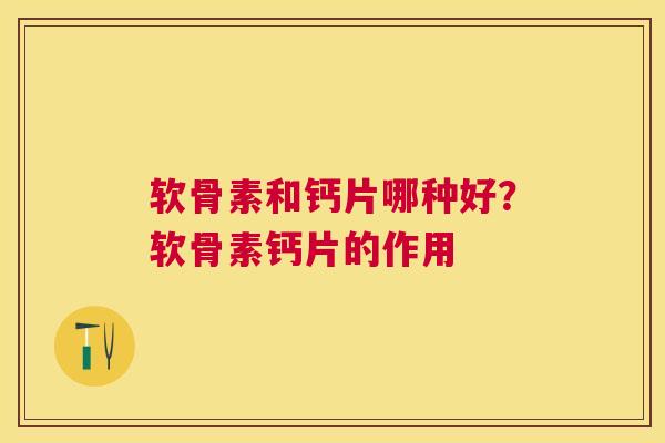软骨素和钙片哪种好？软骨素钙片的作用