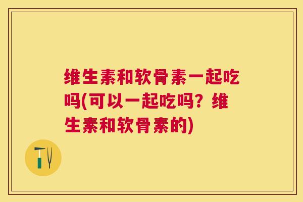 维生素和软骨素一起吃吗(可以一起吃吗？维生素和软骨素的)