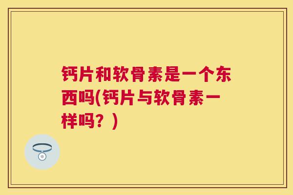钙片和软骨素是一个东西吗(钙片与软骨素一样吗？)