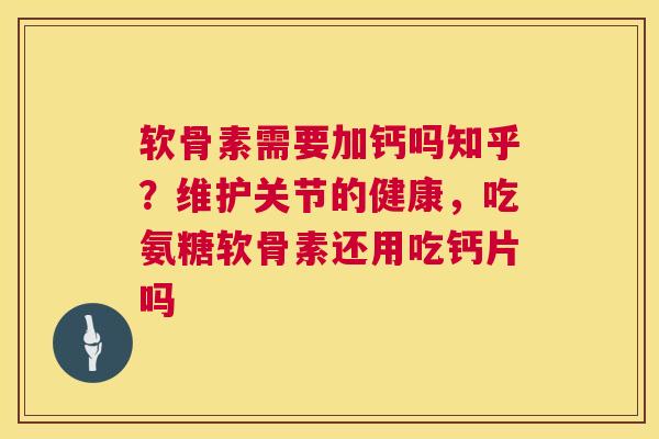 软骨素需要加钙吗知乎？维护关节的健康，吃氨糖软骨素还用吃钙片吗