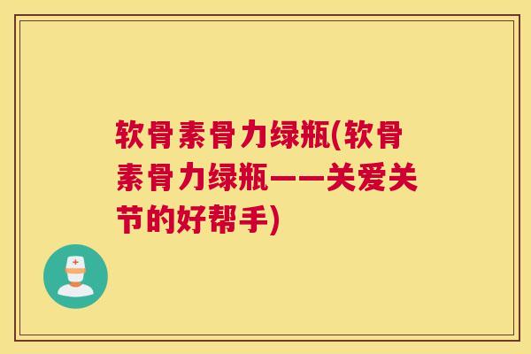 软骨素骨力绿瓶(软骨素骨力绿瓶——关爱关节的好帮手)
