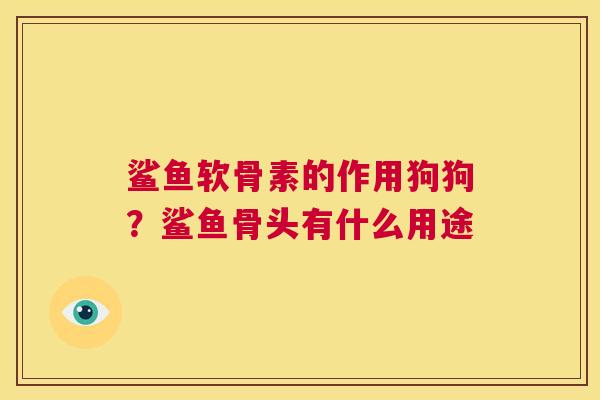 鲨鱼软骨素的作用狗狗?鲨鱼骨头有什么用途 鲨鱼软骨素的作用狗狗?鲨鱼骨头有什么用途