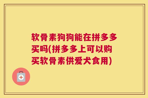 软骨素狗狗能在拼多多买吗(拼多多上可以购买软骨素供爱犬食用)
