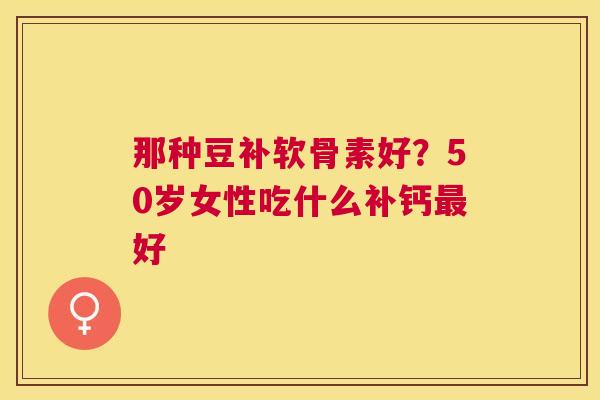那种豆补软骨素好？50岁女性吃什么补钙最好