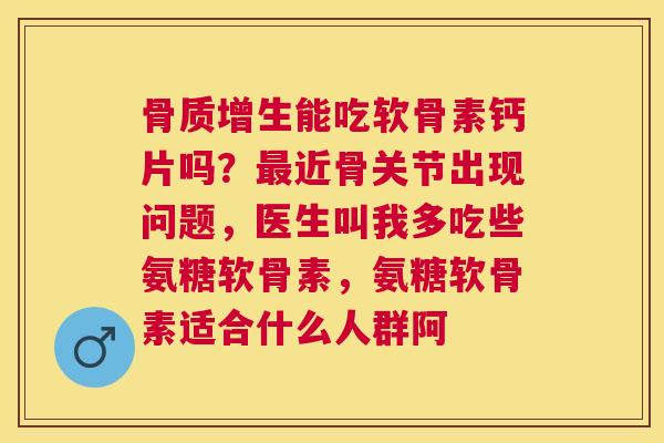 骨质增生能吃软骨素钙片吗？最近骨关节出现问题，医生叫我多吃些氨糖软骨素，氨糖软骨素适合什么人群阿
