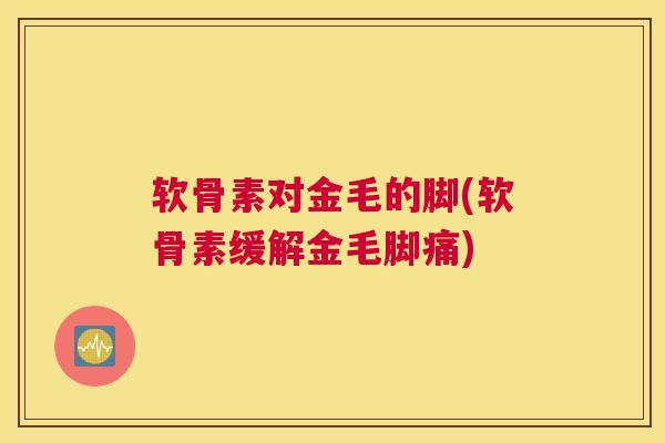 软骨素对金毛的脚(软骨素缓解金毛脚痛)