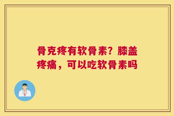 骨克疼有软骨素？膝盖疼痛，可以吃软骨素吗