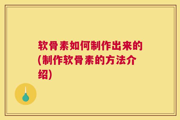 软骨素如何制作出来的(制作软骨素的方法介绍)