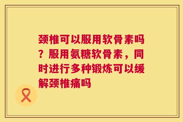 颈椎可以服用软骨素吗？服用氨糖软骨素，同时进行多种锻炼可以缓解颈椎痛吗