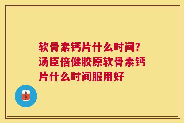 软骨素钙片什么时间？汤臣倍健胶原软骨素钙片什么时间服用好