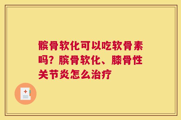 髌骨软化可以吃软骨素吗?膑骨软化、膝骨性怎么 髌骨软化可以吃软骨素吗?膑骨软化、膝骨性怎么