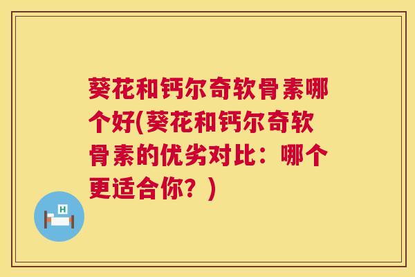 葵花和钙尔奇软骨素哪个好(葵花和钙尔奇软骨素的优劣对比：哪个更适合你？)