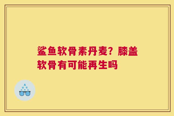 鲨鱼软骨素丹麦？膝盖软骨有可能再生吗