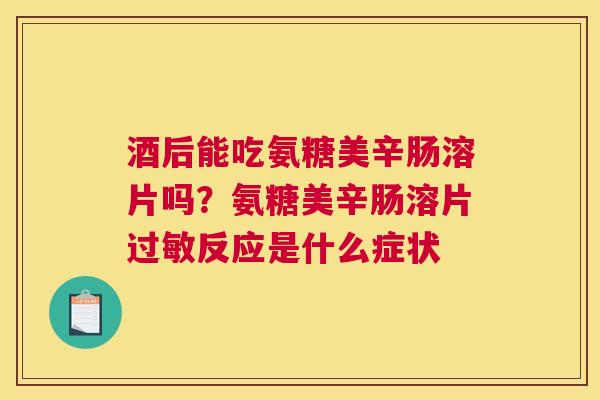 酒后能吃氨糖美辛肠溶片吗？氨糖美辛肠溶片过敏反应是什么症状