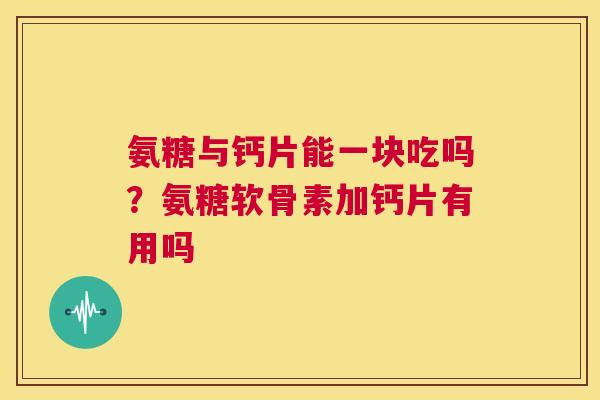 氨糖与钙片能一块吃吗？氨糖软骨素加钙片有用吗