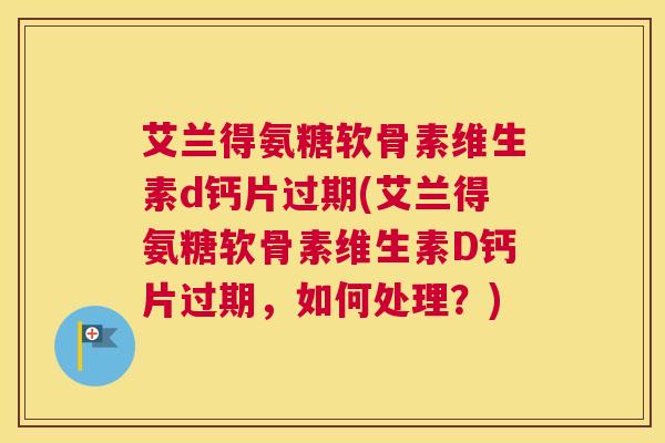 艾兰得氨糖软骨素维生素d钙片过期(艾兰得氨糖软骨素维生素D钙片过期，如何处理？)
