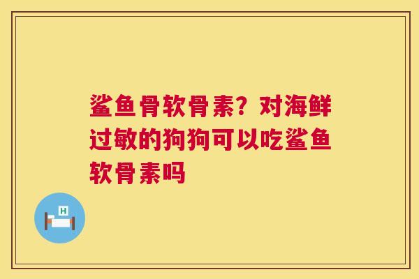 鲨鱼骨软骨素？对海鲜过敏的狗狗可以吃鲨鱼软骨素吗