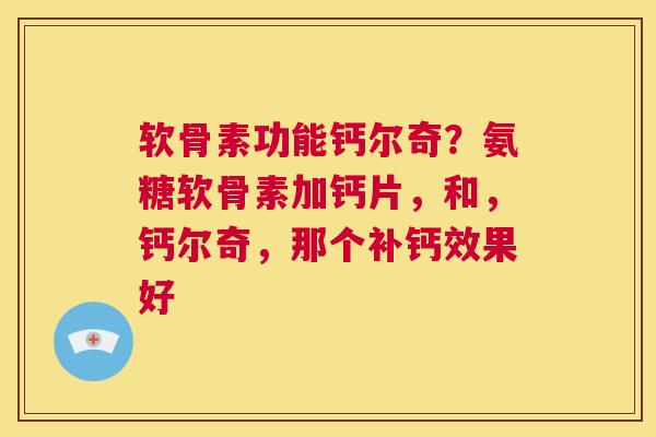 软骨素功能钙尔奇？氨糖软骨素加钙片，和，钙尔奇，那个补钙效果好