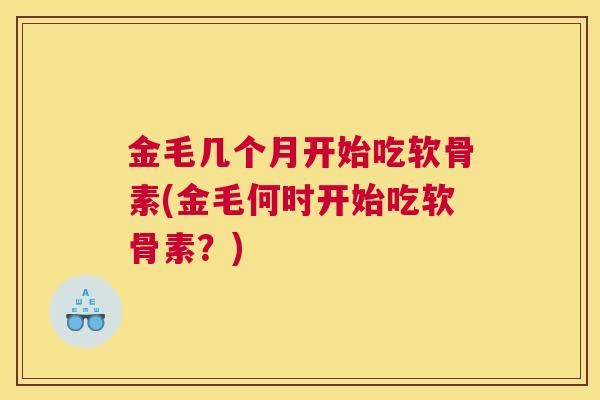金毛几个月开始吃软骨素(金毛何时开始吃软骨素？)
