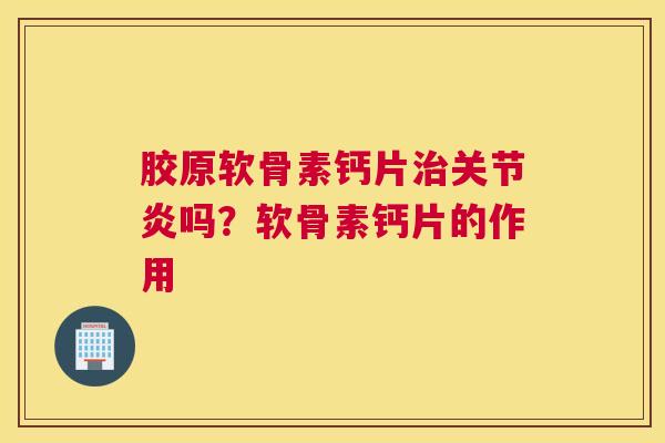 胶原软骨素钙片治关节炎吗？软骨素钙片的作用