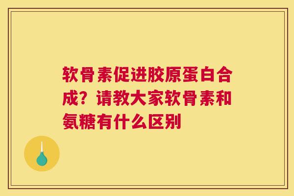 软骨素促进胶原蛋白合成?请教大家软骨素和氨糖有什么区别 软骨素促进胶原蛋白合成?请教大家软骨素和氨糖有什么区别