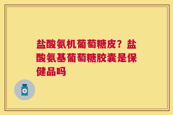 盐酸氨机葡萄糖皮？盐酸氨基葡萄糖胶囊是保健品吗