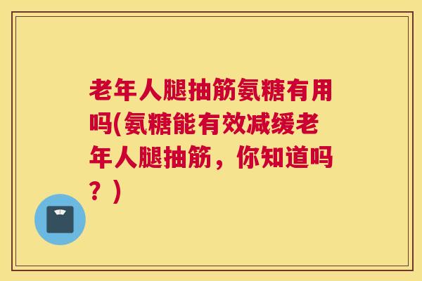 老年人腿抽筋氨糖有用吗(氨糖能有效减缓老年人腿抽筋,你知道吗?) 老年人腿抽筋氨糖有用吗(氨糖能有效减缓老年人腿抽筋,你知道吗?)
