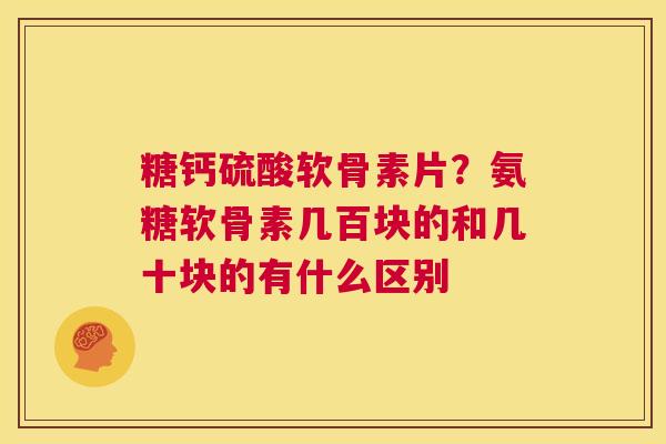 糖钙硫酸软骨素片？氨糖软骨素几百块的和几十块的有什么区别