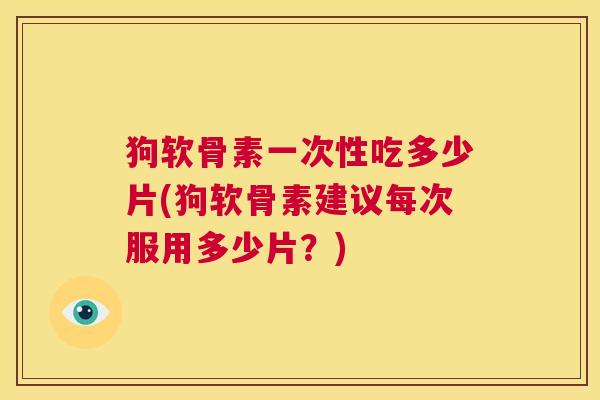 狗软骨素一次性吃多少片(狗软骨素建议每次服用多少片?) 狗软骨素一次性吃多少片(狗软骨素建议每次服用多少片?)