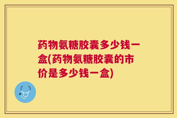 药物氨糖胶囊多少钱一盒(药物氨糖胶囊的市价是多少钱一盒)