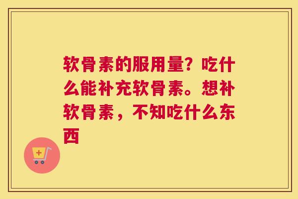 软骨素的服用量？吃什么能补充软骨素。想补软骨素，不知吃什么东西