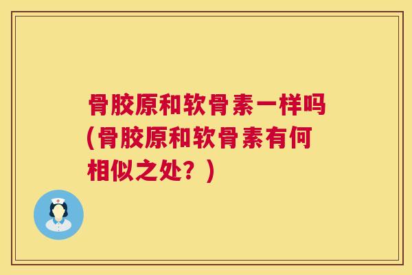骨胶原和软骨素一样吗(骨胶原和软骨素有何相似之处？)