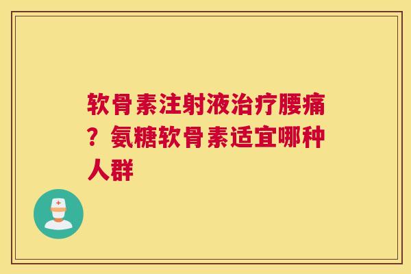 软骨素注射液腰痛?氨糖软骨素适宜哪种人群 软骨素注射液腰痛?氨糖软骨素适宜哪种人群