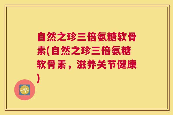 自然之珍三倍氨糖软骨素(自然之珍三倍氨糖软骨素,滋养关节健康)
