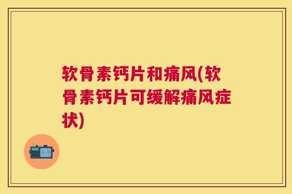 软骨素钙片和痛风(软骨素钙片可缓解痛风症状)
