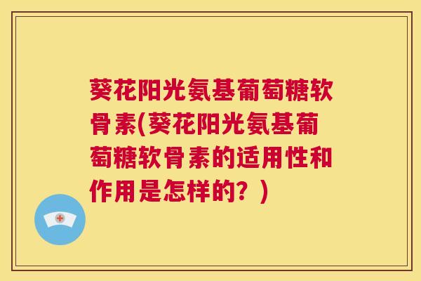 葵花阳光氨基葡萄糖软骨素(葵花阳光氨基葡萄糖软骨素的适用性和作用是怎样的？)