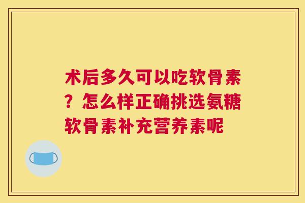 术后多久可以吃软骨素？怎么样正确挑选氨糖软骨素补充营养素呢