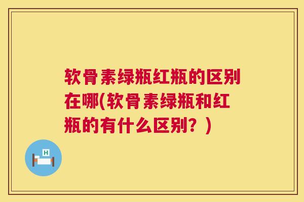 软骨素绿瓶红瓶的区别在哪(软骨素绿瓶和红瓶的有什么区别？)