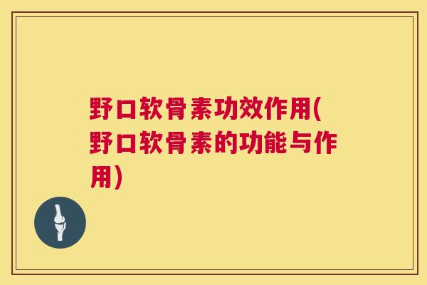 野口软骨素功效作用(野口软骨素的功能与作用)