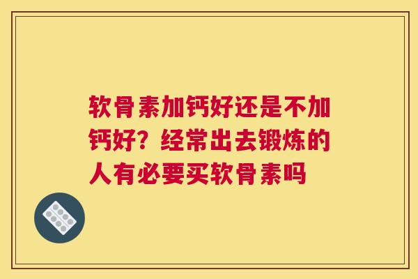 软骨素加钙好还是不加钙好？经常出去锻炼的人有必要买软骨素吗