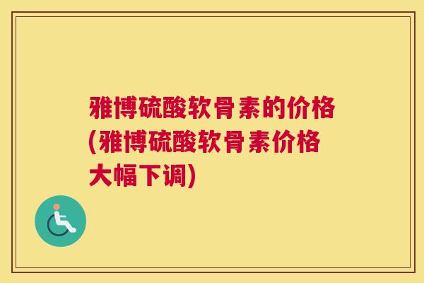 雅博硫酸软骨素的价格(雅博硫酸软骨素价格大幅下调)
