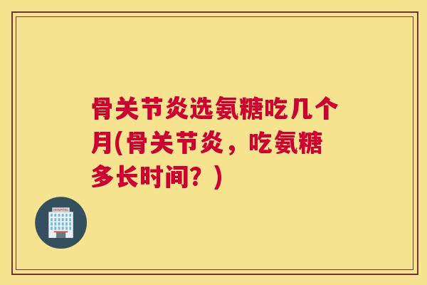骨选氨糖吃几个月(骨,吃氨糖多长时间?) 骨选氨糖吃几个月(骨,吃氨糖多长时间?)