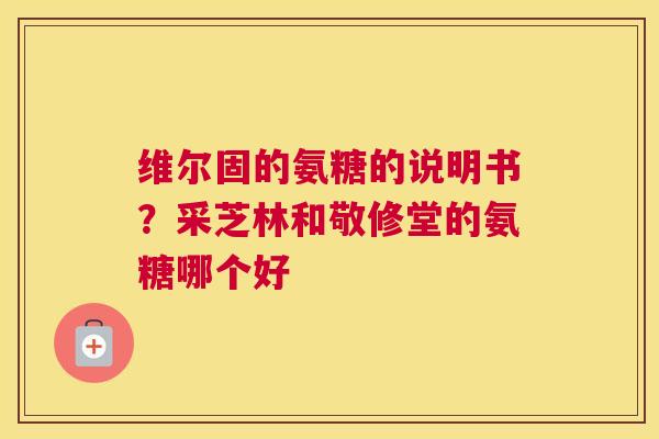 维尔固的氨糖的说明书？采芝林和敬修堂的氨糖哪个好