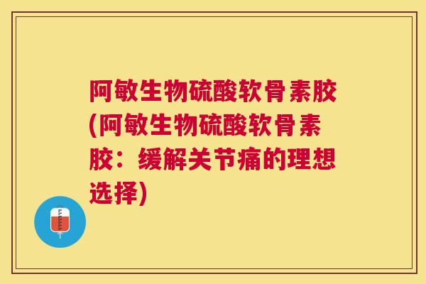 阿敏生物硫酸软骨素胶(阿敏生物硫酸软骨素胶：缓解关节痛的理想选择)