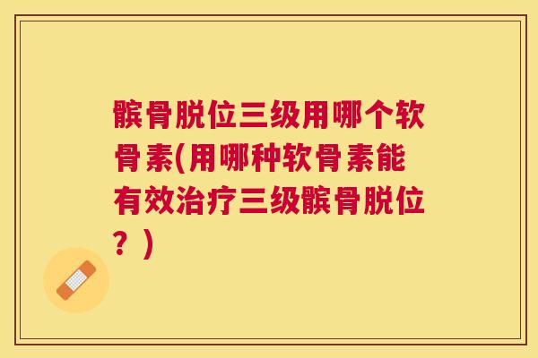 髌骨脱位三级用哪个软骨素(用哪种软骨素能有效治疗三级髌骨脱位？)