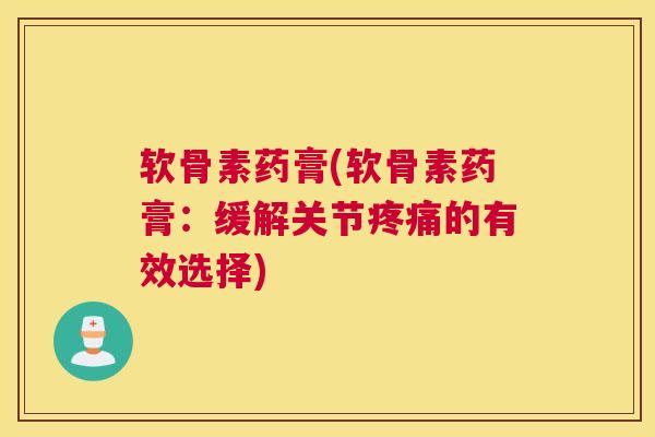 软骨素药膏(软骨素药膏：缓解关节疼痛的有效选择)