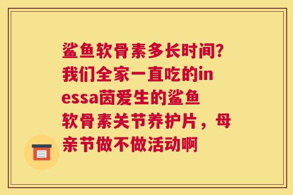 鲨鱼软骨素多长时间？我们全家一直吃的inessa茵爱生的鲨鱼软骨素关节养护片，母亲节做不做活动啊