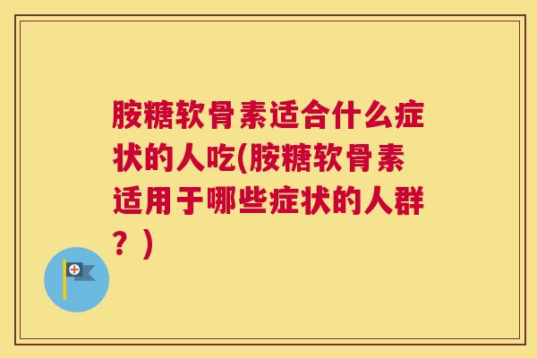 胺糖软骨素适合什么症状的人吃(胺糖软骨素适用于哪些症状的人群？)