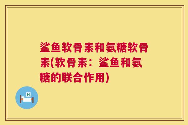 鲨鱼软骨素和氨糖软骨素(软骨素:鲨鱼和氨糖的联合作用)