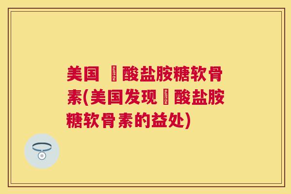 美国 酼酸盐胺糖软骨素(美国发现酼酸盐胺糖软骨素的益处)